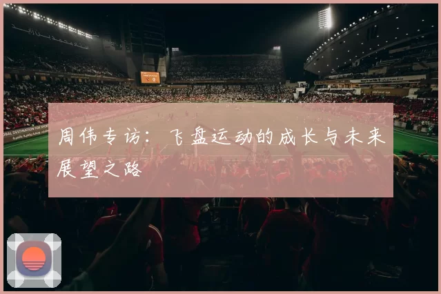 周伟专访：飞盘运动的成长与未来展望之路