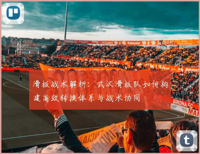 滑板战术解析：武汉滑板队如何构建高效转换体系与战术协同