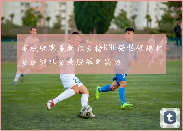 高校联赛最新积分榜RNG强势领跑积分达到80分展现冠军实力