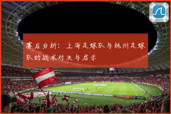 赛后分析：上海足球队与杭州足球队的战术对决与启示