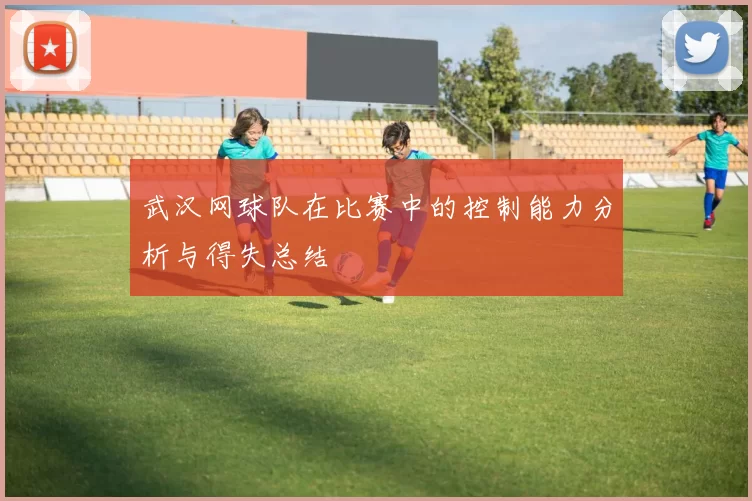 武汉网球队在比赛中的控制能力分析与得失总结