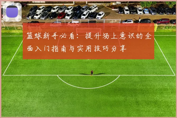 篮球新手必看：提升场上意识的全面入门指南与实用技巧分享