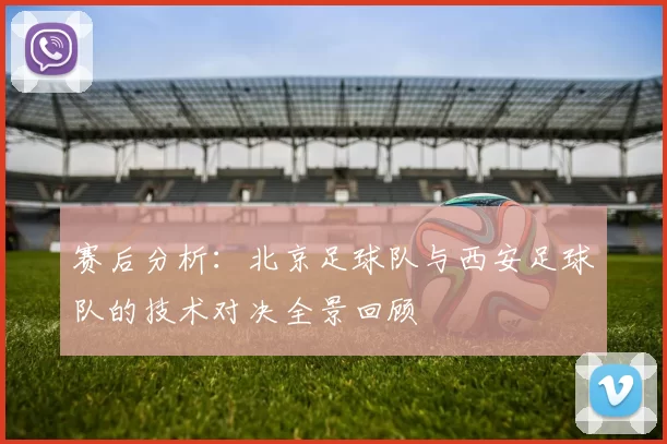 赛后分析：北京足球队与西安足球队的技术对决全景回顾