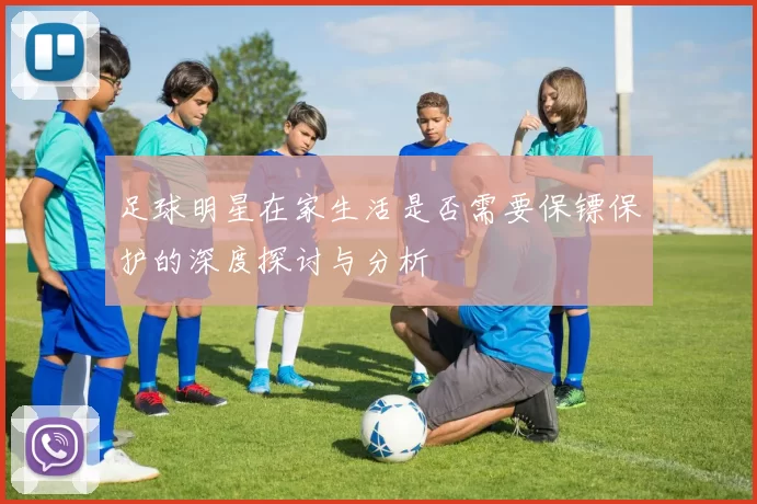 足球明星在家生活是否需要保镖保护的深度探讨与分析