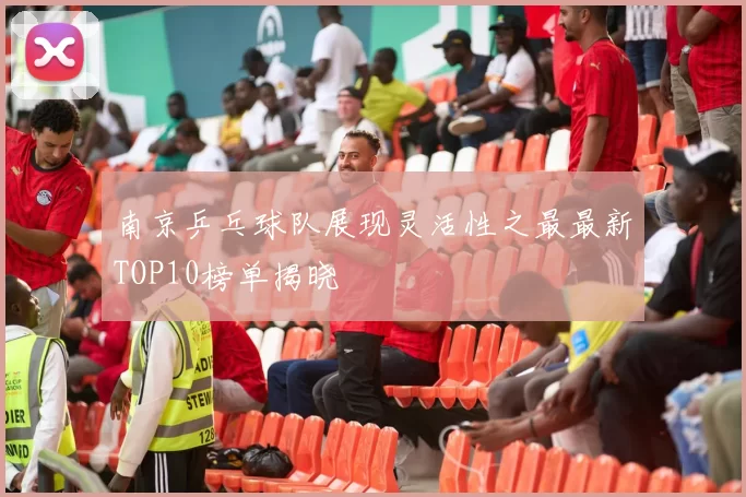 南京乒乓球队展现灵活性之最最新TOP10榜单揭晓