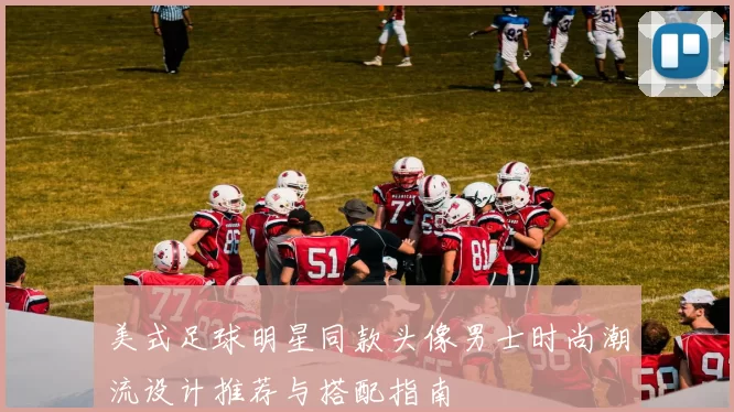 美式足球明星同款头像男士时尚潮流设计推荐与搭配指南