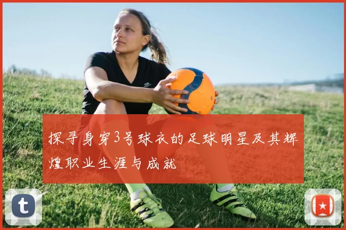 探寻身穿3号球衣的足球明星及其辉煌职业生涯与成就