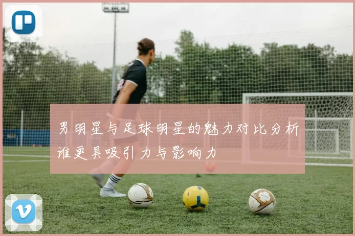 男明星与足球明星的魅力对比分析谁更具吸引力与影响力