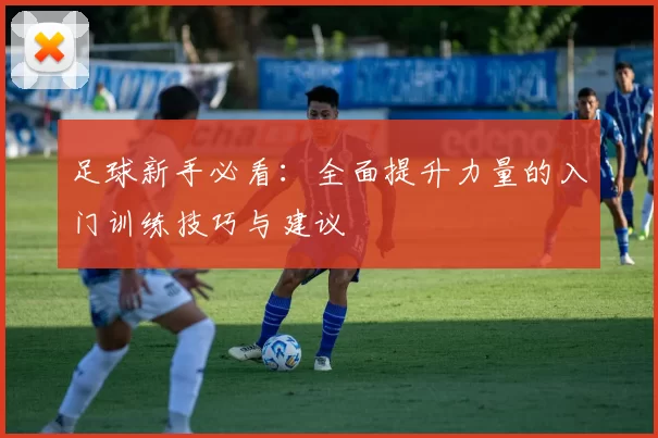 足球新手必看：全面提升力量的入门训练技巧与建议