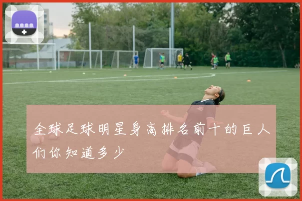 全球足球明星身高排名前十的巨人们你知道多少