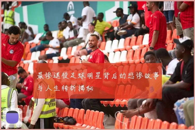 最惨退役足球明星背后的悲惨故事与人生转折揭秘