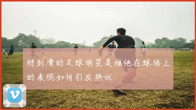 特别滑的足球明星是谁他在球场上的表现如何引发热议