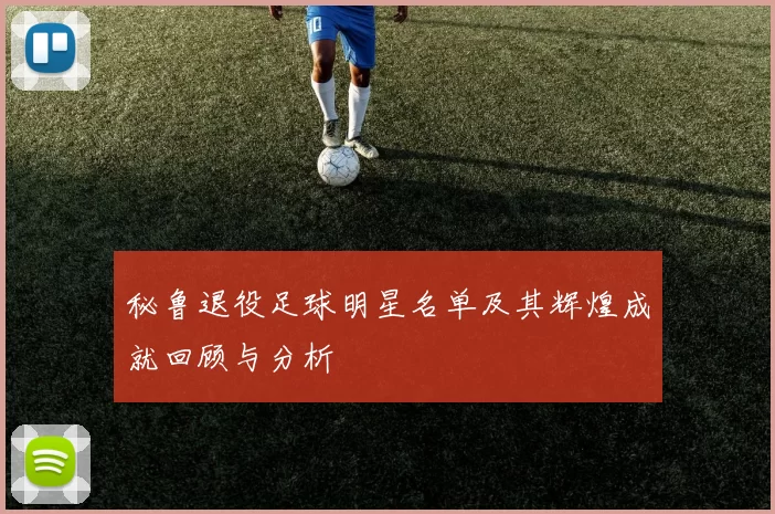 秘鲁退役足球明星名单及其辉煌成就回顾与分析