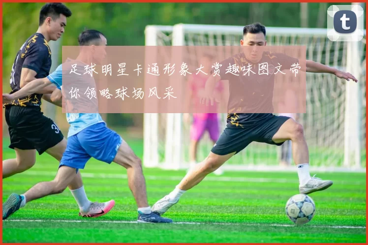足球明星卡通形象大赏趣味图文带你领略球场风采