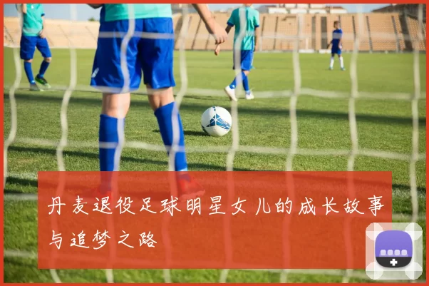 丹麦退役足球明星女儿的成长故事与追梦之路