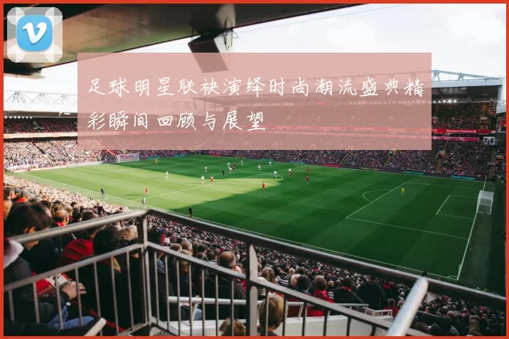 足球明星联袂演绎时尚潮流盛典精彩瞬间回顾与展望