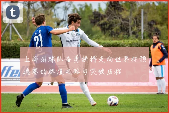 上海排球队奋勇拼搏走向世界杯预选赛的辉煌之路与突破历程