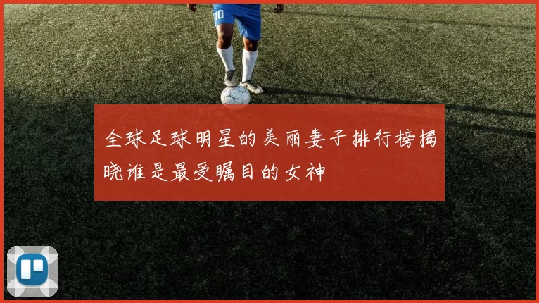 全球足球明星的美丽妻子排行榜揭晓谁是最受瞩目的女神