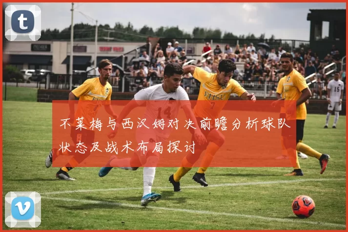不莱梅与西汉姆对决前瞻分析球队状态及战术布局探讨