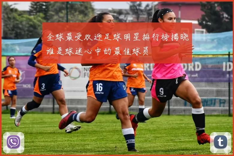 全球最受欢迎足球明星排行榜揭晓谁是球迷心中的最佳球员