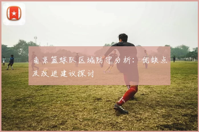 南京篮球队区域防守分析：优缺点及改进建议探讨