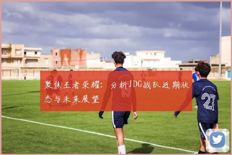 聚焦王者荣耀：分析JDG战队近期状态与未来展望