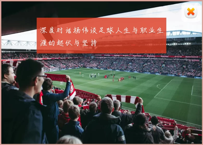 深度对话杨伟谈足球人生与职业生涯的起伏与坚持