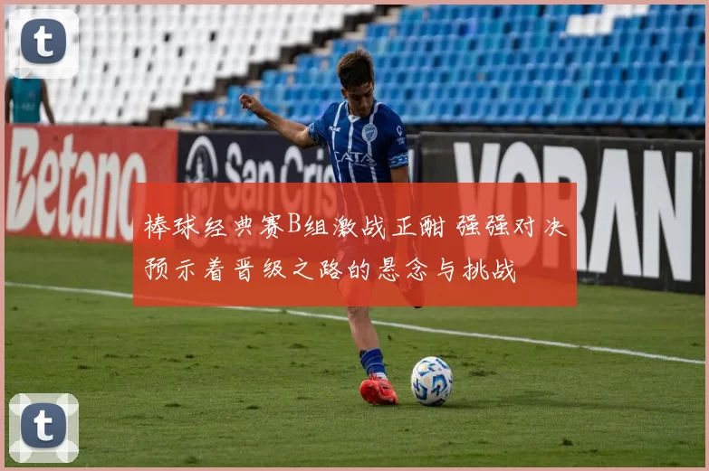 棒球经典赛B组激战正酣 强强对决预示着晋级之路的悬念与挑战