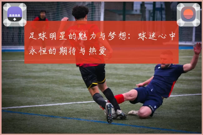 足球明星的魅力与梦想：球迷心中永恒的期待与热爱