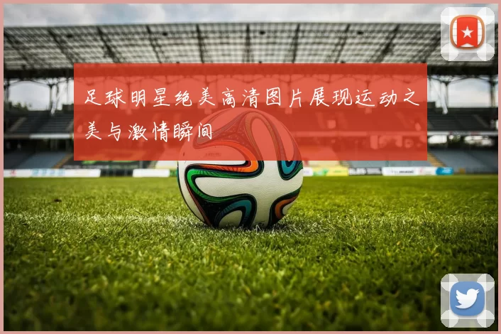 足球明星绝美高清图片展现运动之美与激情瞬间