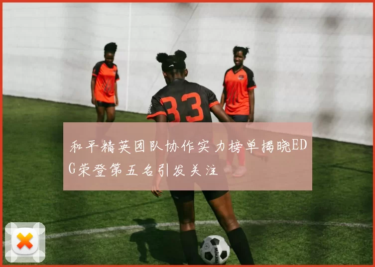 和平精英团队协作实力榜单揭晓EDG荣登第五名引发关注