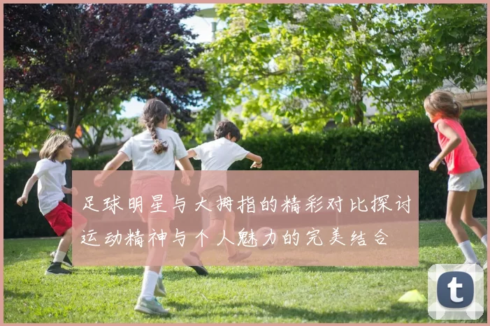 足球明星与大拇指的精彩对比探讨运动精神与个人魅力的完美结合