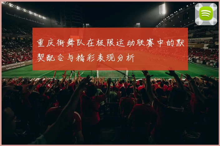 重庆街舞队在极限运动联赛中的默契配合与精彩表现分析