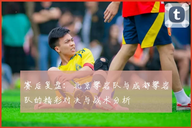 赛后复盘：北京攀岩队与成都攀岩队的精彩对决与战术分析