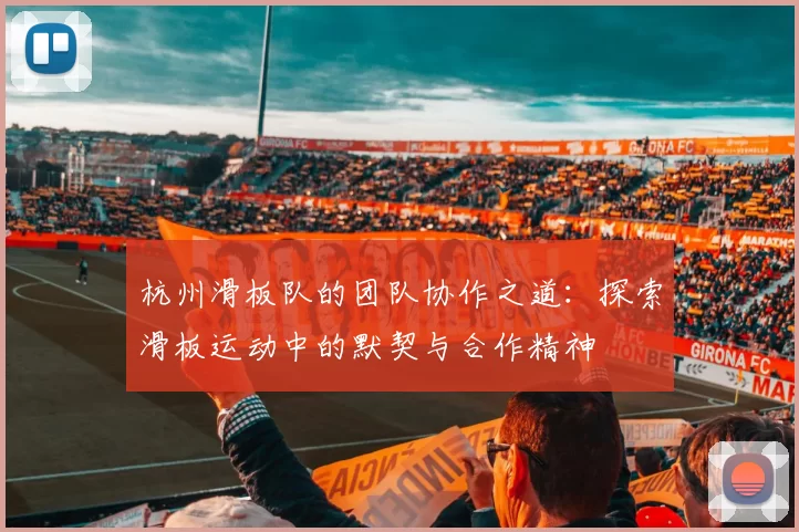 杭州滑板队的团队协作之道：探索滑板运动中的默契与合作精神