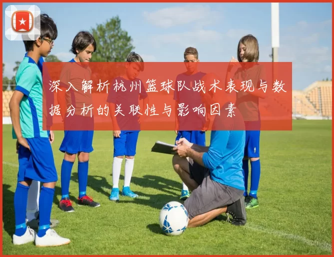 深入解析杭州篮球队战术表现与数据分析的关联性与影响因素