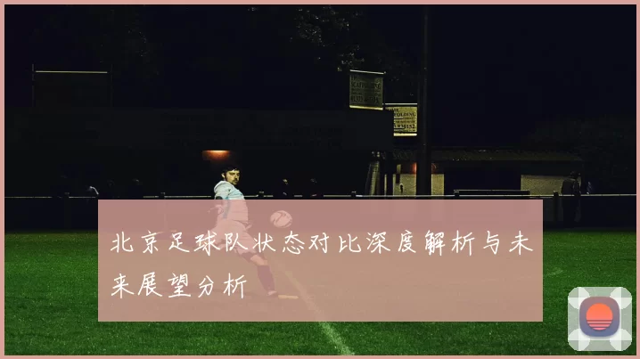 北京足球队状态对比深度解析与未来展望分析