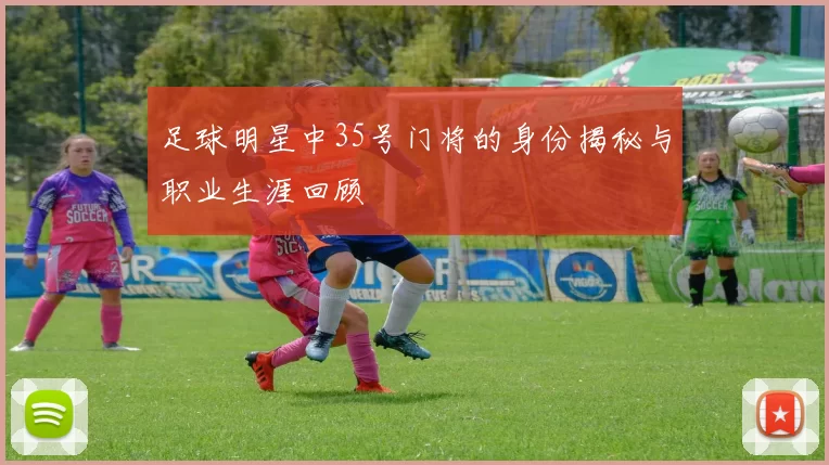 足球明星中35号门将的身份揭秘与职业生涯回顾