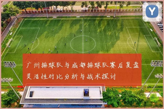 广州排球队与成都排球队赛后复盘灵活性对比分析与战术探讨