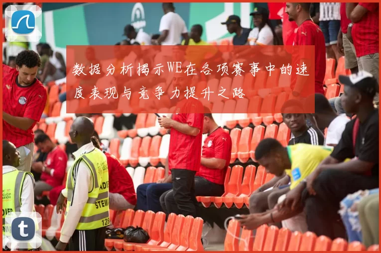 数据分析揭示WE在各项赛事中的速度表现与竞争力提升之路