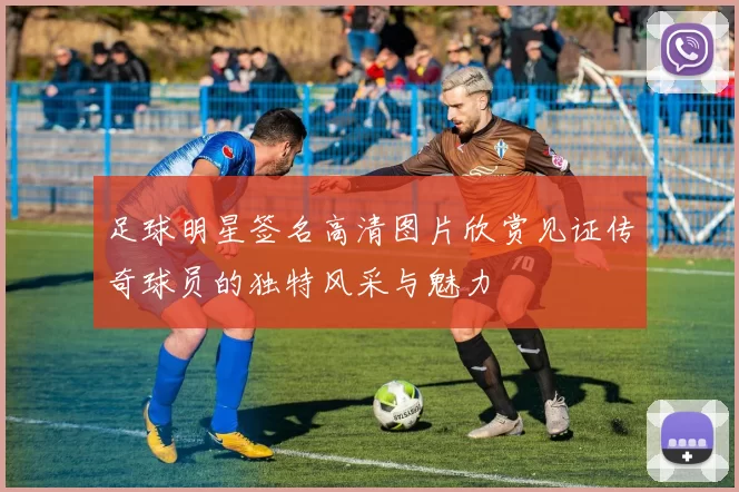 足球明星签名高清图片欣赏见证传奇球员的独特风采与魅力