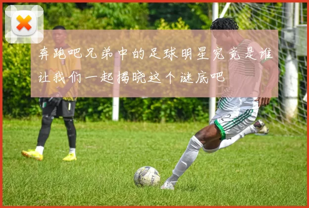 奔跑吧兄弟中的足球明星究竟是谁让我们一起揭晓这个谜底吧