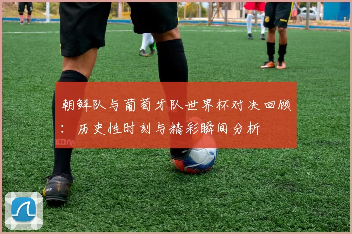 朝鲜队与葡萄牙队世界杯对决回顾：历史性时刻与精彩瞬间分析