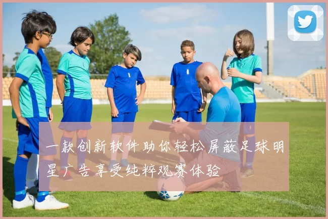 一款创新软件助你轻松屏蔽足球明星广告享受纯粹观赛体验