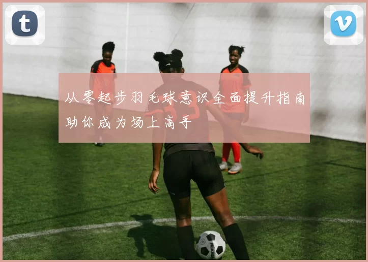 从零起步羽毛球意识全面提升指南助你成为场上高手