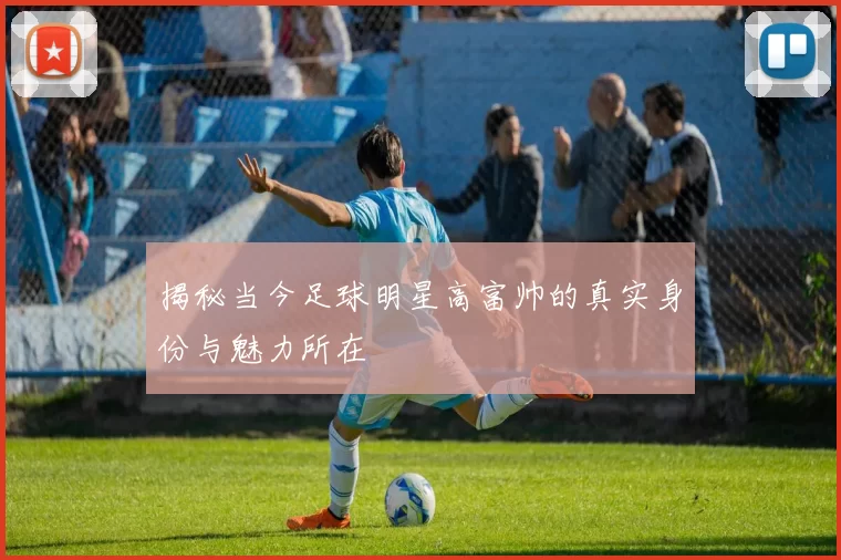 揭秘当今足球明星高富帅的真实身份与魅力所在